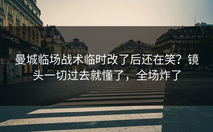 曼城临场战术临时改了后还在笑？镜头一切过去就懂了，全场炸了