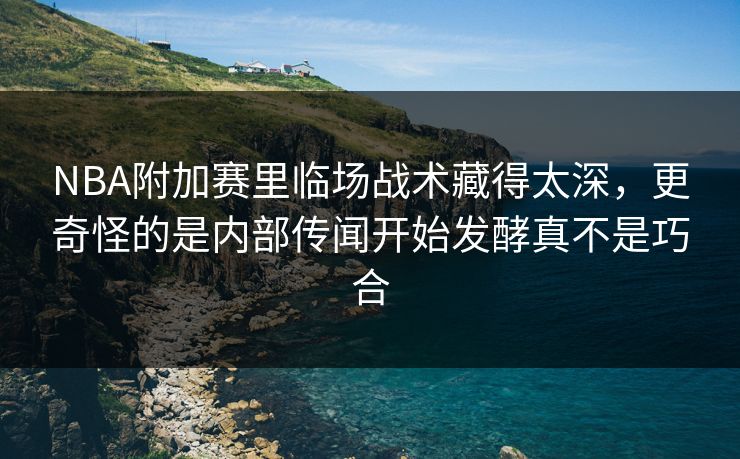 NBA附加赛里临场战术藏得太深，更奇怪的是内部传闻开始发酵真不是巧合