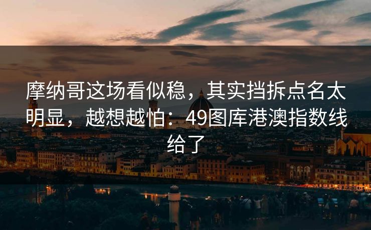 摩纳哥这场看似稳，其实挡拆点名太明显，越想越怕：49图库港澳指数线给了