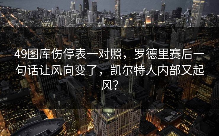 49图库伤停表一对照，罗德里赛后一句话让风向变了，凯尔特人内部又起风？