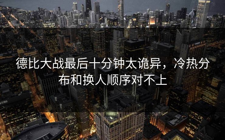 德比大战最后十分钟太诡异，冷热分布和换人顺序对不上