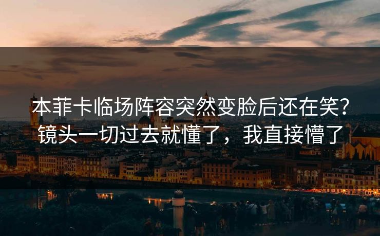 本菲卡临场阵容突然变脸后还在笑？镜头一切过去就懂了，我直接懵了