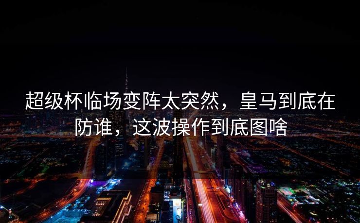 超级杯临场变阵太突然，皇马到底在防谁，这波操作到底图啥