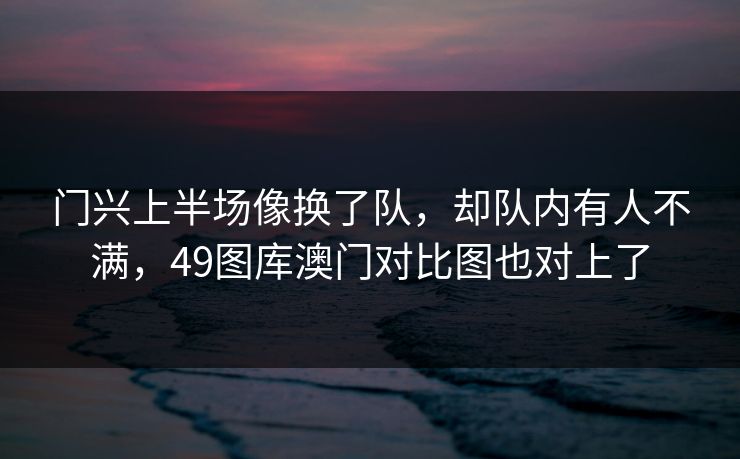 门兴上半场像换了队,却队内有人不满,49图库澳门对比图也对上了 门兴上半场像换了队,却队内有人不满,49图库澳门对比图也对上了