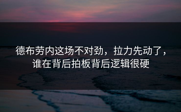 德布劳内这场不对劲，拉力先动了，谁在背后拍板背后逻辑很硬