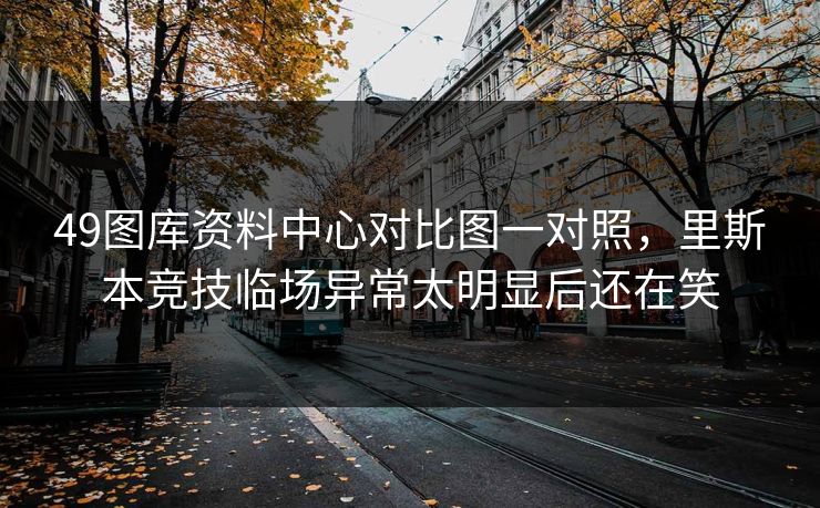 49图库资料中心对比图一对照，里斯本竞技临场异常太明显后还在笑