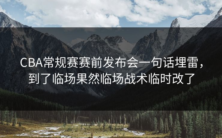CBA常规赛赛前发布会一句话埋雷，到了临场果然临场战术临时改了