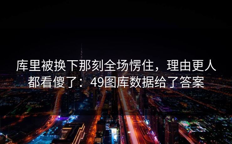 库里被换下那刻全场愣住，理由更人都看傻了：49图库数据给了答案