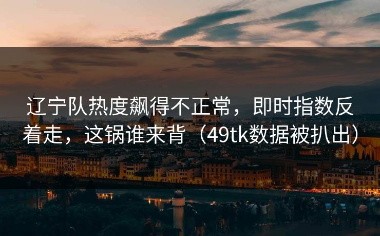辽宁队热度飙得不正常，即时指数反着走，这锅谁来背（49tk数据被扒出）