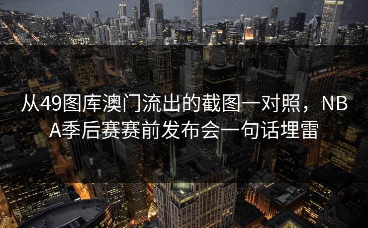 从49图库澳门流出的截图一对照，NBA季后赛赛前发布会一句话埋雷