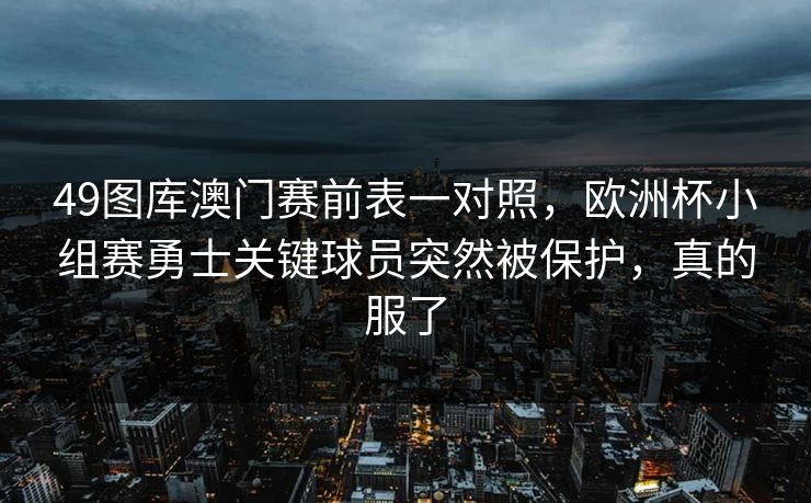 49图库澳门赛前表一对照，欧洲杯小组赛勇士关键球员突然被保护，真的服了