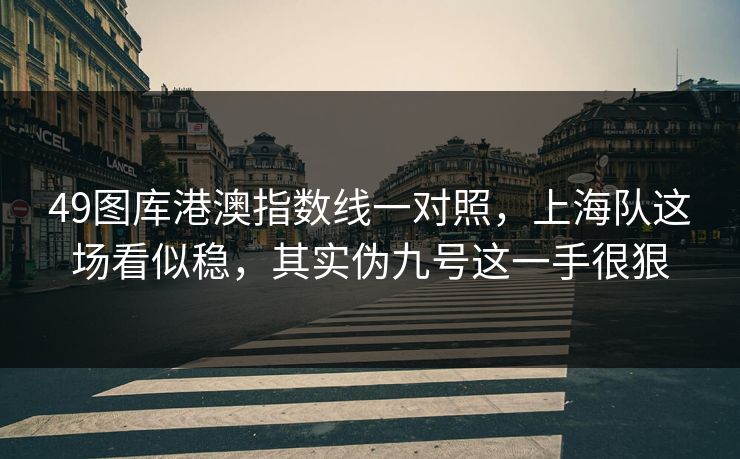 49图库港澳指数线一对照，上海队这场看似稳，其实伪九号这一手很狠