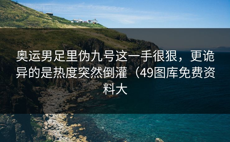 奥运男足里伪九号这一手很狠，更诡异的是热度突然倒灌（49图库免费资料大