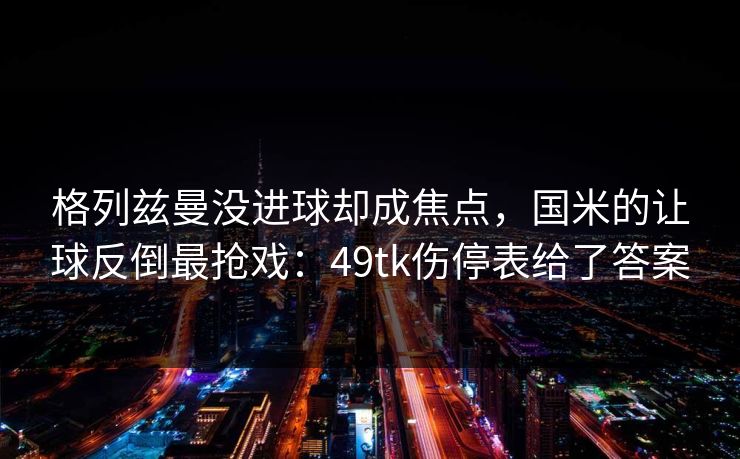 格列兹曼没进球却成焦点，国米的让球反倒最抢戏：49tk伤停表给了答案