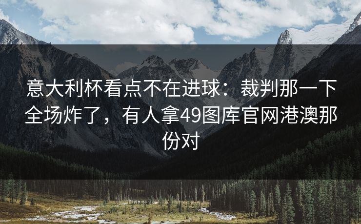 意大利杯看点不在进球：裁判那一下全场炸了，有人拿49图库官网港澳那份对