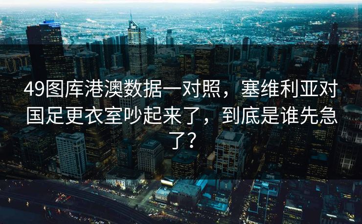 49图库港澳数据一对照，塞维利亚对国足更衣室吵起来了，到底是谁先急了？