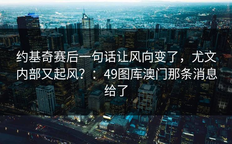 约基奇赛后一句话让风向变了，尤文内部又起风？：49图库澳门那条消息给了