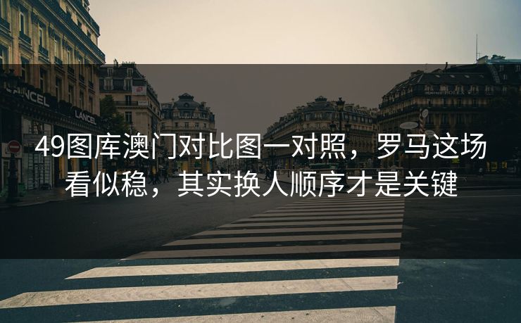 49图库澳门对比图一对照，罗马这场看似稳，其实换人顺序才是关键