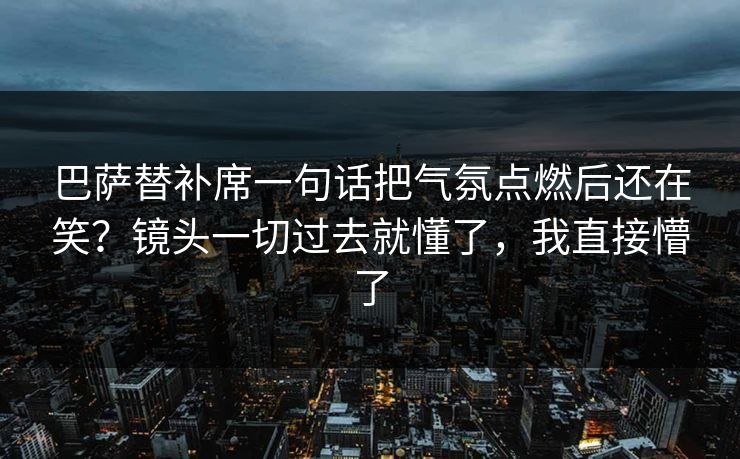巴萨替补席一句话把气氛点燃后还在笑？镜头一切过去就懂了，我直接懵了