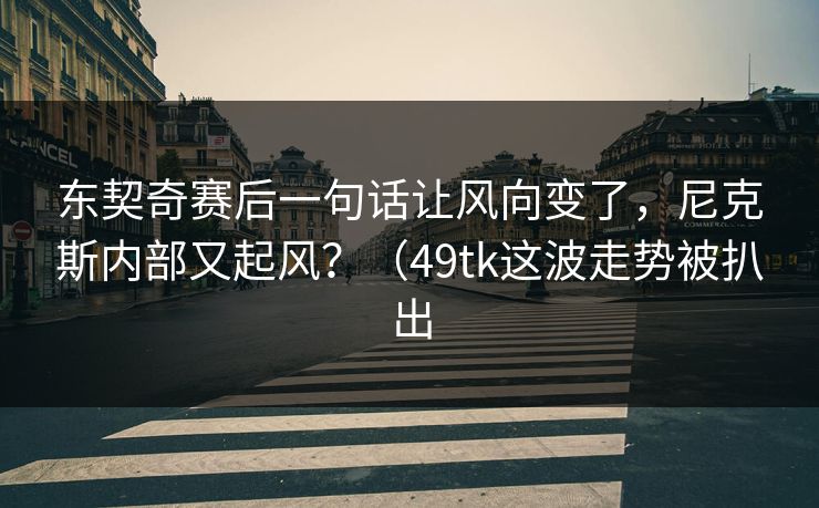 东契奇赛后一句话让风向变了，尼克斯内部又起风？（49tk这波走势被扒出