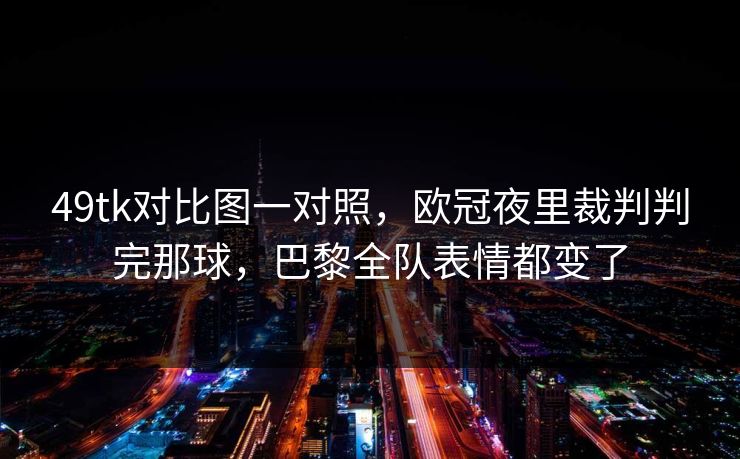 49tk对比图一对照，欧冠夜里裁判判完那球，巴黎全队表情都变了