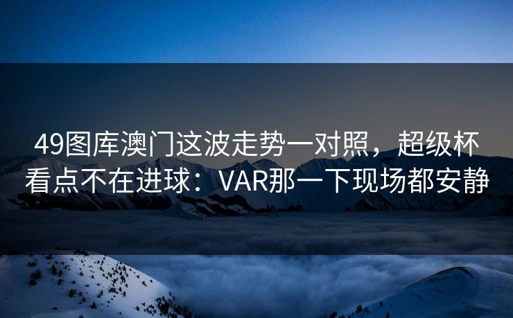 49图库澳门这波走势一对照,超级杯看点不在进球:VAR那一下现场都安静 49图库澳门这波走势一对照,超级杯看点不在进球:VAR那一下现场都安静