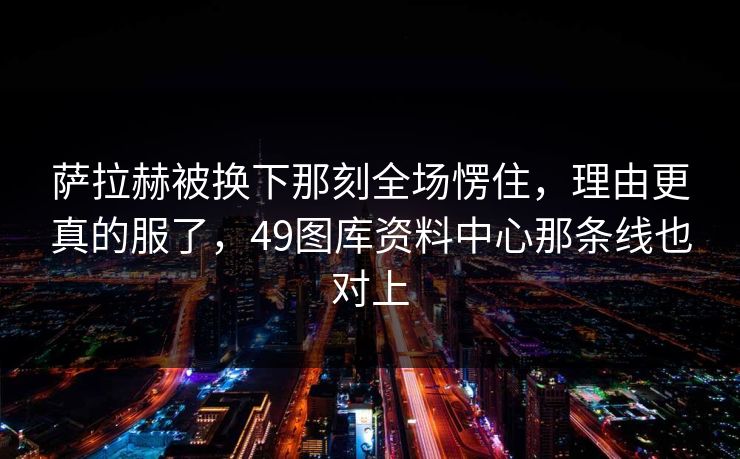 萨拉赫被换下那刻全场愣住，理由更真的服了，49图库资料中心那条线也对上