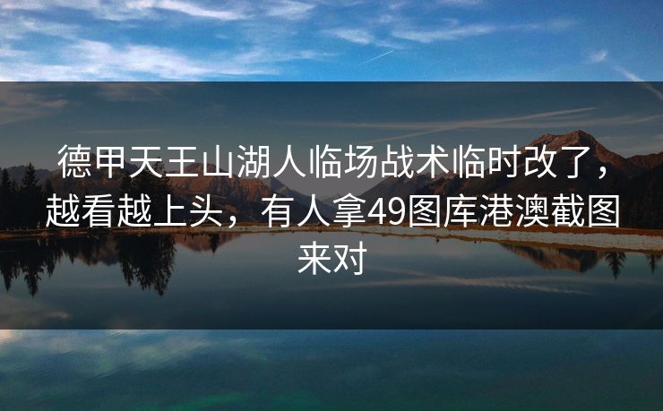 德甲天王山湖人临场战术临时改了，越看越上头，有人拿49图库港澳截图来对