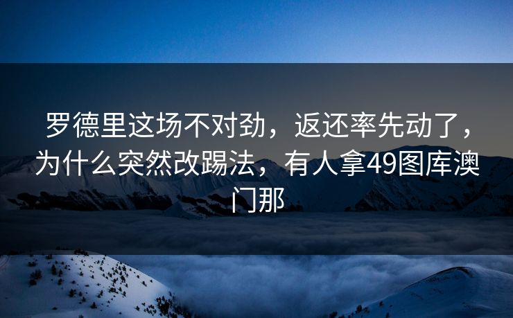 罗德里这场不对劲,返还率先动了,为什么突然改踢法,有人拿49图库澳门那 罗德里这场不对劲,返还率先动了,为什么突然改踢法,有人拿49图库澳门那