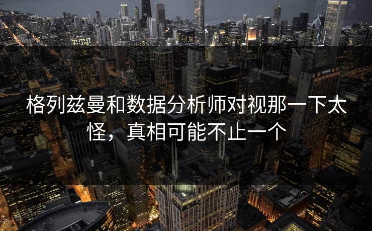 格列兹曼和数据分析师对视那一下太怪，真相可能不止一个