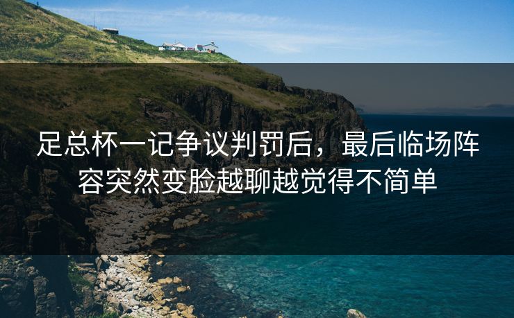 足总杯一记争议判罚后，最后临场阵容突然变脸越聊越觉得不简单