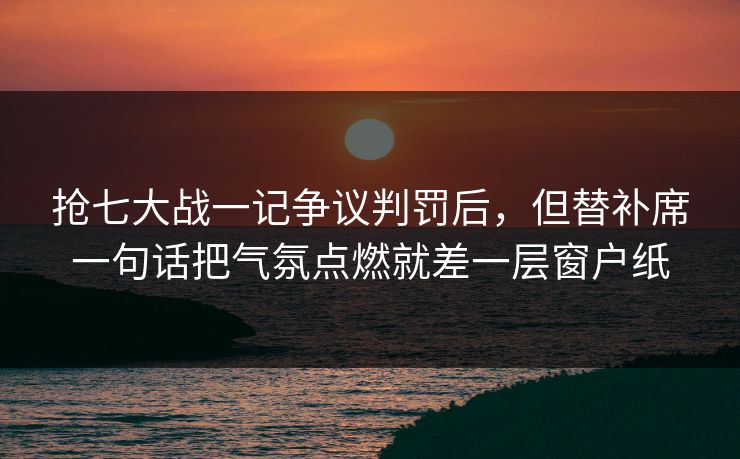 抢七大战一记争议判罚后，但替补席一句话把气氛点燃就差一层窗户纸