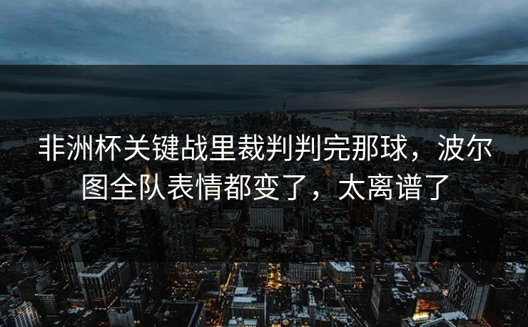 非洲杯关键战里裁判判完那球，波尔图全队表情都变了，太离谱了
