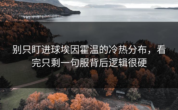 别只盯进球埃因霍温的冷热分布，看完只剩一句服背后逻辑很硬