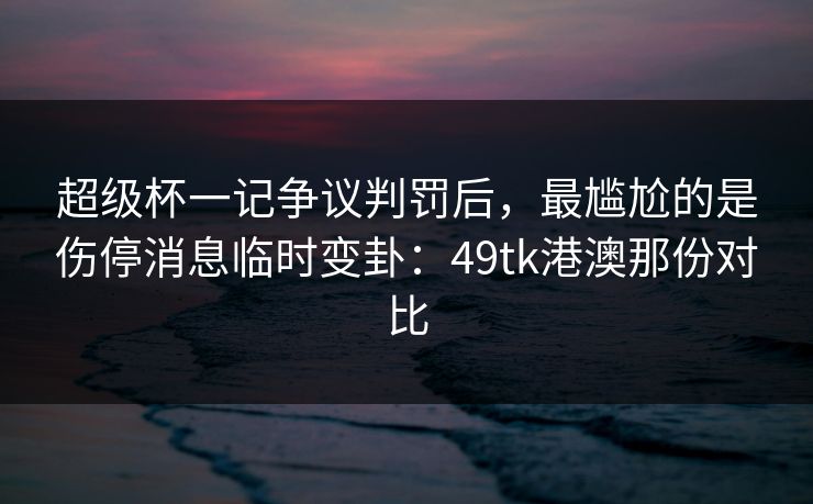 超级杯一记争议判罚后，最尴尬的是伤停消息临时变卦：49tk港澳那份对比