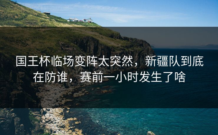 国王杯临场变阵太突然,新疆队到底在防谁,赛前一小时发生了啥 国王杯临场变阵太突然,新疆队到底在防谁,赛前一小时发生了啥
