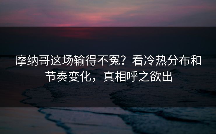 摩纳哥这场输得不冤?看冷热分布和节奏变化,真相呼之欲出 摩纳哥这场输得不冤?看冷热分布和节奏变化,真相呼之欲出