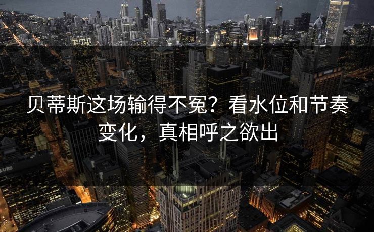 贝蒂斯这场输得不冤?看水位和节奏变化,真相呼之欲出 贝蒂斯这场输得不冤?看水位和节奏变化,真相呼之欲出