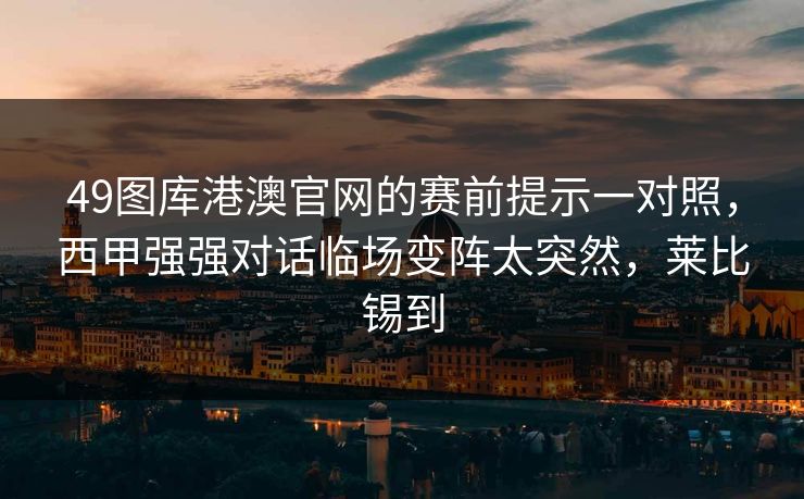 49图库港澳官网的赛前提示一对照,西甲强强对话临场变阵太突然,莱比锡到 49图库港澳官网的赛前提示一对照,西甲强强对话临场变阵太突然,莱比锡到