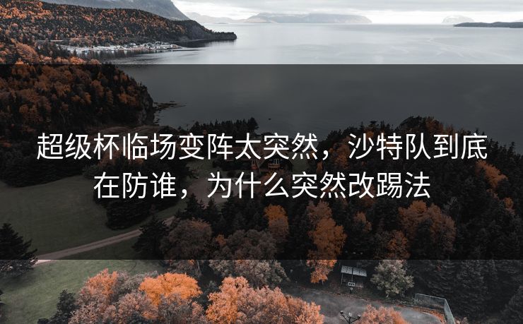 超级杯临场变阵太突然,沙特队到底在防谁,为什么突然改踢法 超级杯临场变阵太突然,沙特队到底在防谁,为什么突然改踢法
