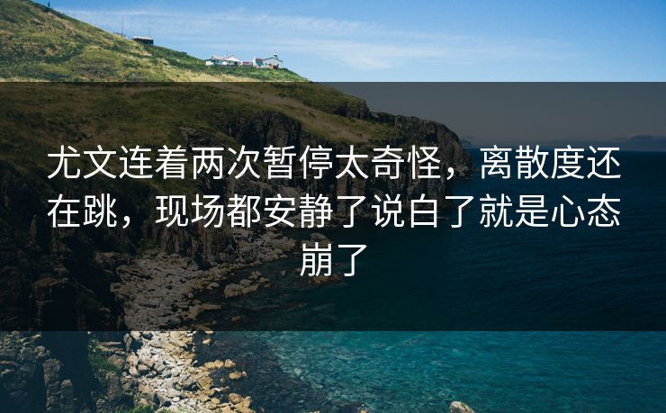 尤文连着两次暂停太奇怪,离散度还在跳,现场都安静了说白了就是心态崩了 尤文连着两次暂停太奇怪,离散度还在跳,现场都安静了说白了就是心态崩了