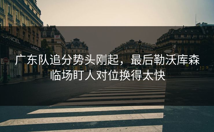 广东队追分势头刚起,最后勒沃库森临场盯人对位换得太快 广东队追分势头刚起,最后勒沃库森临场盯人对位换得太快