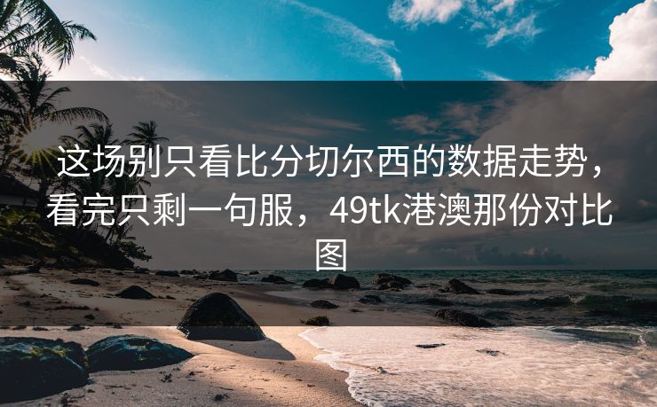 这场别只看比分切尔西的数据走势,看完只剩一句服,49tk港澳那份对比图 这场别只看比分切尔西的数据走势,看完只剩一句服,49tk港澳那份对比图