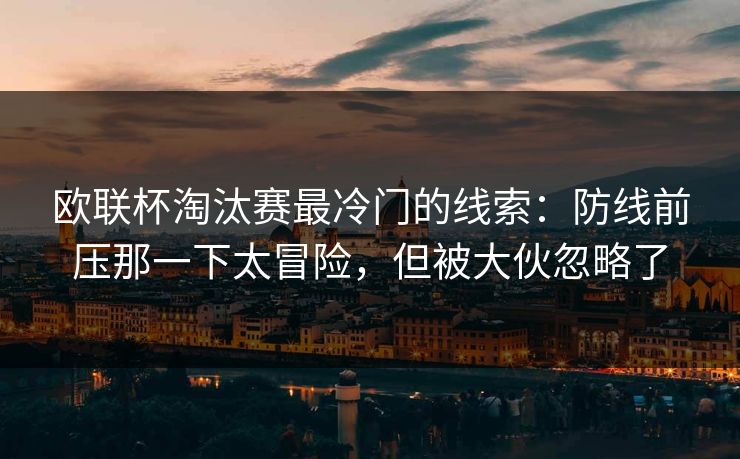 欧联杯淘汰赛最冷门的线索:防线前压那一下太冒险,但被大伙忽略了 欧联杯淘汰赛最冷门的线索:防线前压那一下太冒险,但被大伙忽略了
