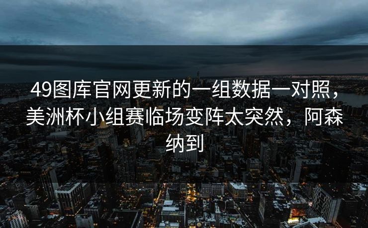 49图库官网更新的一组数据一对照,美洲杯小组赛临场变阵太突然,阿森纳到 49图库官网更新的一组数据一对照,美洲杯小组赛临场变阵太突然,阿森纳到