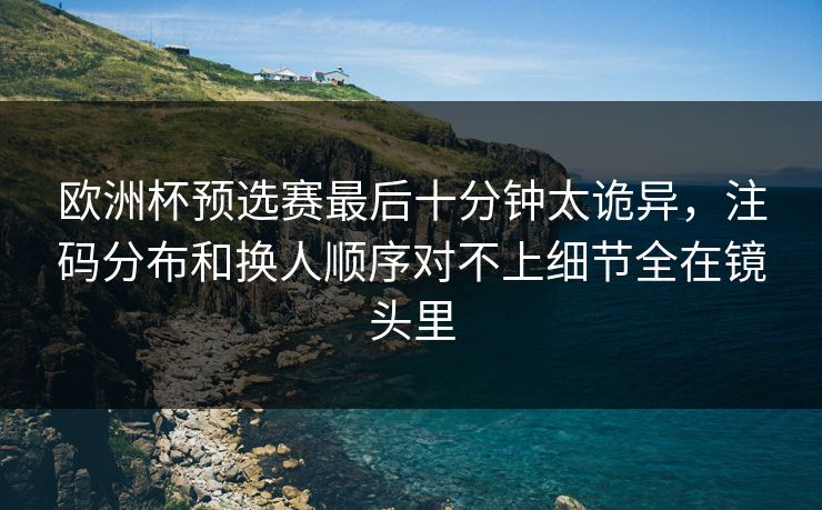 欧洲杯预选赛最后十分钟太诡异,注码分布和换人顺序对不上细节全在镜头里 欧洲杯预选赛最后十分钟太诡异,注码分布和换人顺序对不上细节全在镜头里