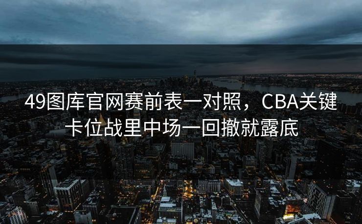 49图库官网赛前表一对照，CBA关键卡位战里中场一回撤就露底