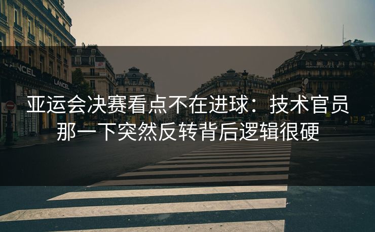 亚运会决赛看点不在进球：技术官员那一下突然反转背后逻辑很硬
