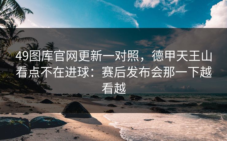 49图库官网更新一对照，德甲天王山看点不在进球：赛后发布会那一下越看越