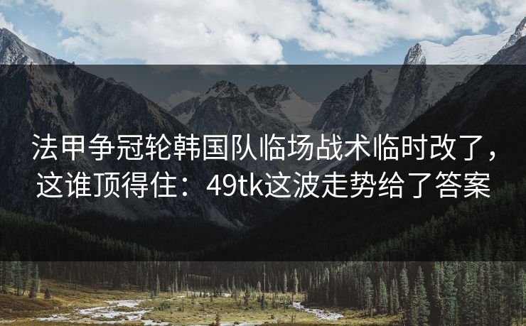 法甲争冠轮韩国队临场战术临时改了，这谁顶得住：49tk这波走势给了答案